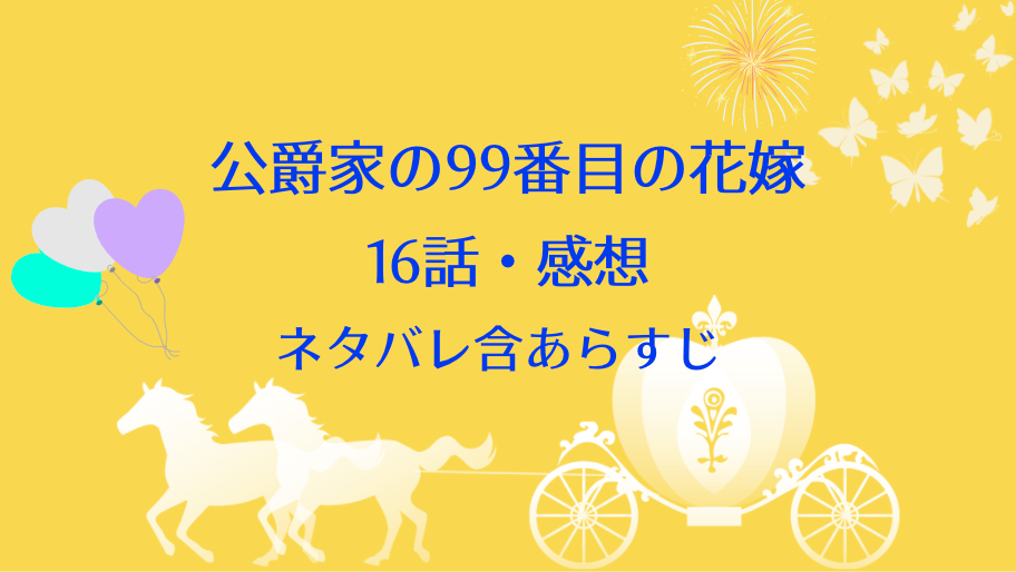 公爵家の99番目の花嫁16話ネタバレ 感想 ノエルの変化 見ては行けないものを見てしまったグレイス 物語タイム